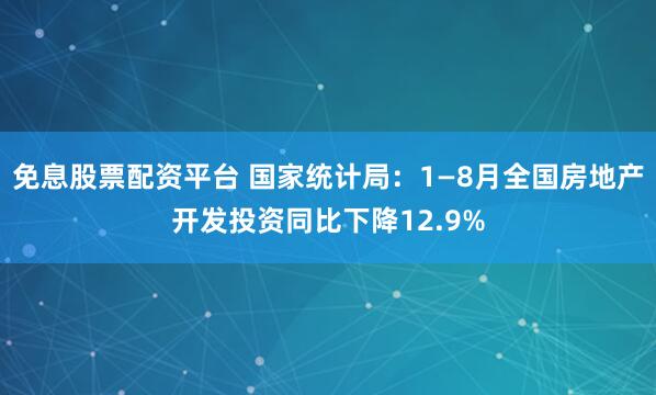 免息股票配资平台 国家统计局：1—8月全国房地产开发投资同比下降12.9%