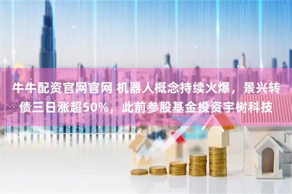 牛牛配资官网官网 机器人概念持续火爆,景兴转债三日涨超50%,此前参股基金投资宇树科技