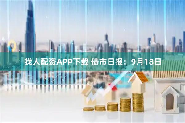 找人配资APP下载 债市日报：9月18日