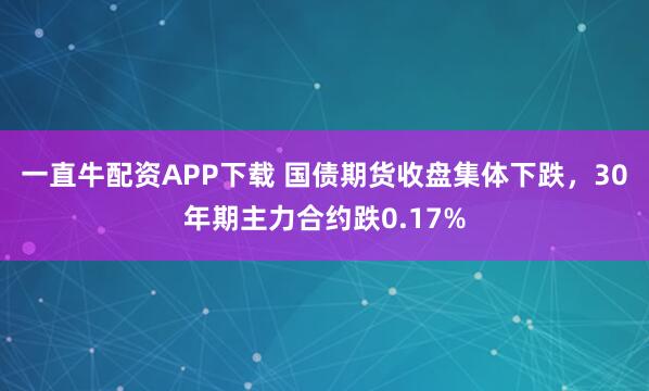 一直牛配资APP下载 国债期货收盘集体下跌，30年期主力合约跌0.17%