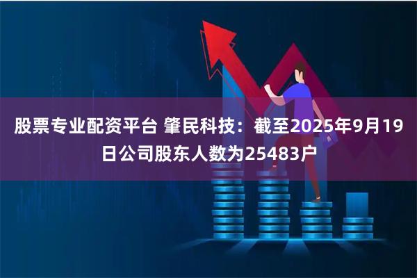 股票专业配资平台 肇民科技：截至2025年9月19日公司股东人数为25483户