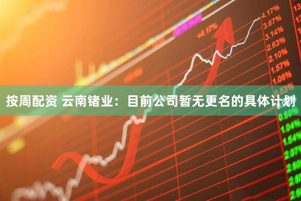 按周配资 云南锗业：目前公司暂无更名的具体计划