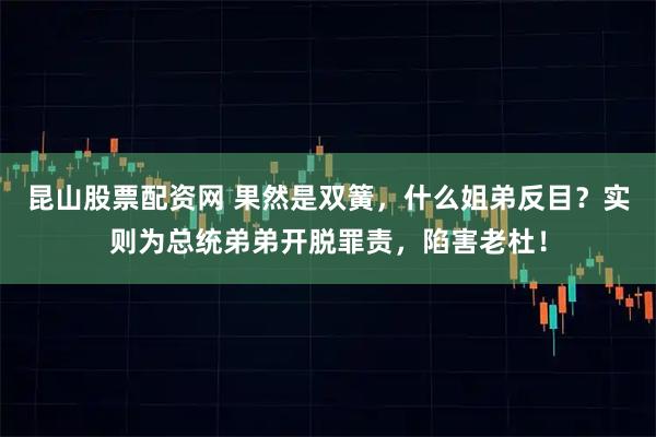 昆山股票配资网 果然是双簧，什么姐弟反目？实则为总统弟弟开脱罪责，陷害老杜！
