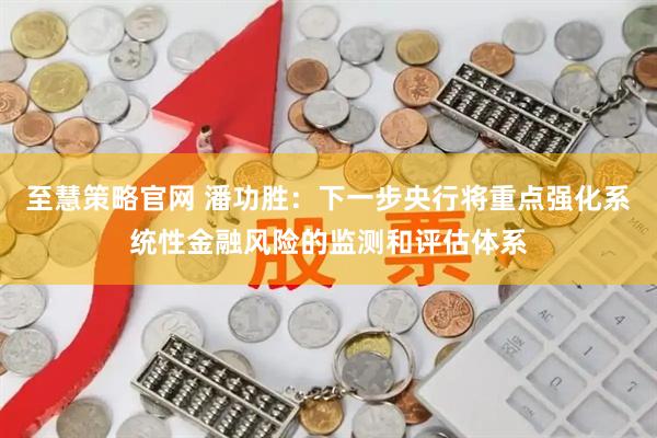 至慧策略官网 潘功胜:下一步央行将重点强化系统性金融风险的监测和评估体系