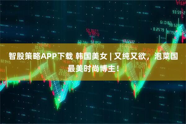 智股策略APP下载 韩国美女 | 又纯又欲，泡菜国最美时尚博主！