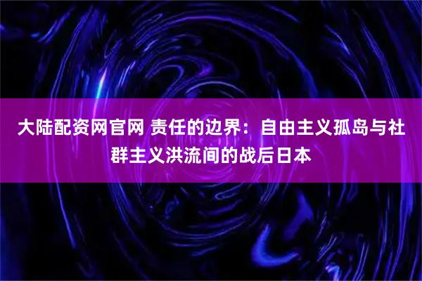大陆配资网官网 责任的边界：自由主义孤岛与社群主义洪流间的战后日本
