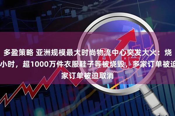 多盈策略 亚洲规模最大时尚物流中心突发大火：烧了60小时，超1000万件衣服鞋子等被烧毁，多家订单被迫取消
