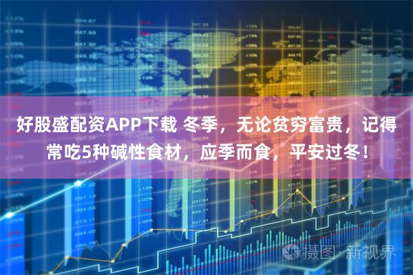 好股盛配资APP下载 冬季,无论贫穷富贵,记得常吃5种碱性食材,应季而食,平安过冬!