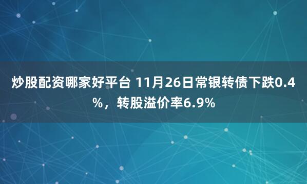 炒股配资哪家好平台 11月26日常银转债下跌0.4%，转股溢价率6.9%
