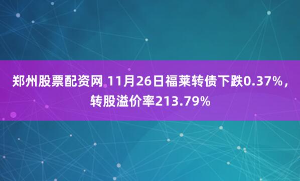 郑州股票配资网 11月26日福莱转债下跌0.37%，转股溢价率213.79%
