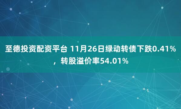 至德投资配资平台 11月26日绿动转债下跌0.41%，转股溢价率54.01%