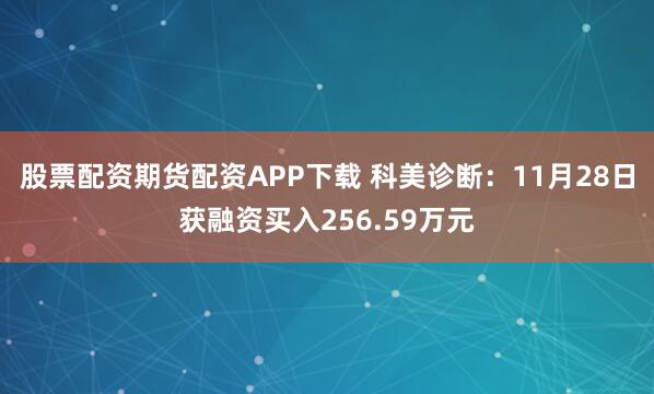 股票配资期货配资APP下载 科美诊断：11月28日获融资买入256.59万元