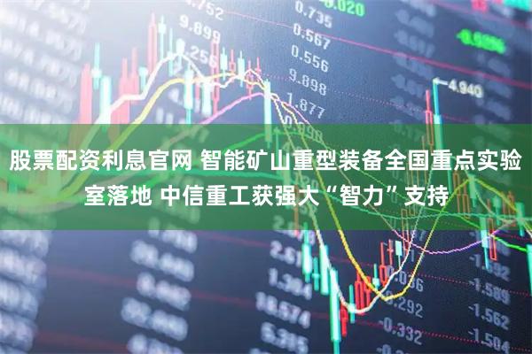 股票配资利息官网 智能矿山重型装备全国重点实验室落地 中信重工获强大“智力”支持