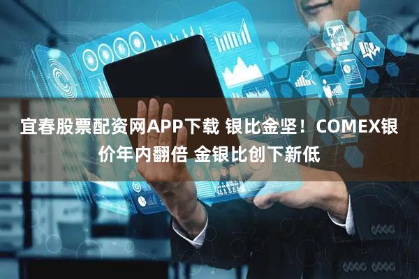 宜春股票配资网APP下载 银比金坚！COMEX银价年内翻倍 金银比创下新低