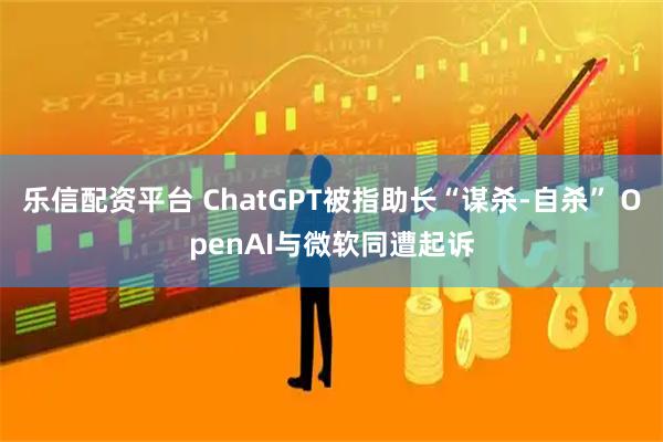 乐信配资平台 ChatGPT被指助长“谋杀-自杀” OpenAI与微软同遭起诉