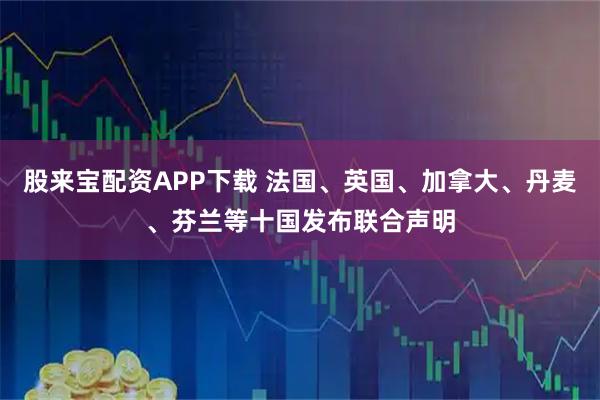 股来宝配资APP下载 法国、英国、加拿大、丹麦、芬兰等十国发布联合声明