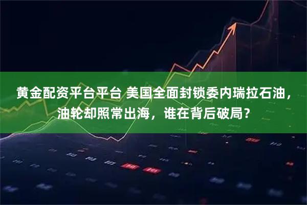 黄金配资平台平台 美国全面封锁委内瑞拉石油，油轮却照常出海，谁在背后破局？