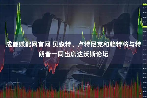 成都赚配网官网 贝森特、卢特尼克和赖特将与特朗普一同出席达沃斯论坛