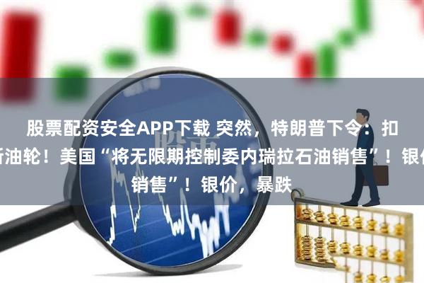 股票配资安全APP下载 突然，特朗普下令：扣押俄罗斯油轮！美国“将无限期控制委内瑞拉石油销售”！银价，暴跌