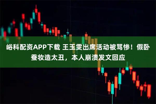 峪科配资APP下载 王玉雯出席活动被骂惨！假卧蚕妆造太丑，本人崩溃发文回应