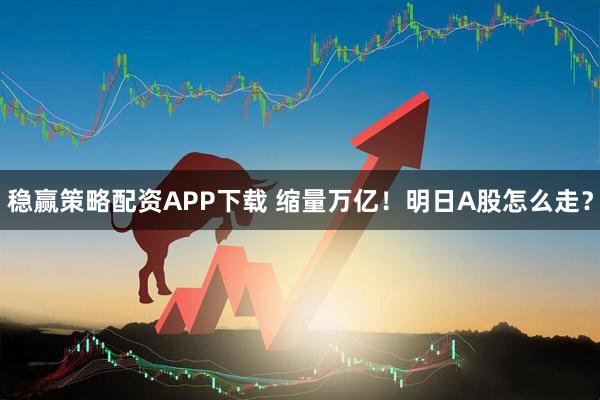 稳赢策略配资APP下载 缩量万亿！明日A股怎么走？