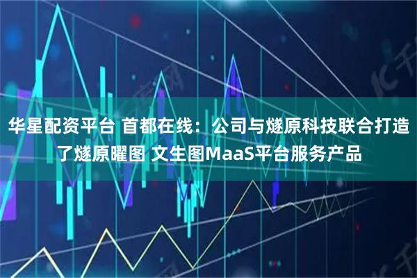 华星配资平台 首都在线：公司与燧原科技联合打造了燧原曜图 文生图MaaS平台服务产品