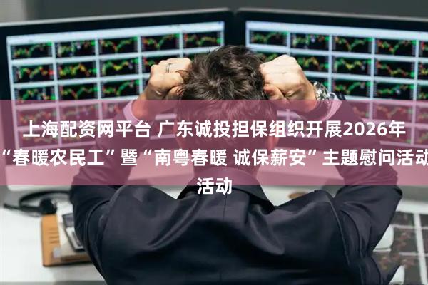 上海配资网平台 广东诚投担保组织开展2026年“春暖农民工”暨“南粤春暖 诚保薪安”主题慰问活动