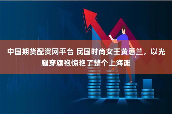 中国期货配资网平台 民国时尚女王黄蕙兰，以光腿穿旗袍惊艳了整个上海滩